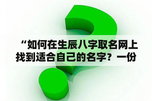  “如何在生辰八字取名网上找到适合自己的名字？一份完整的生辰八字起名大全免费来帮助你！”