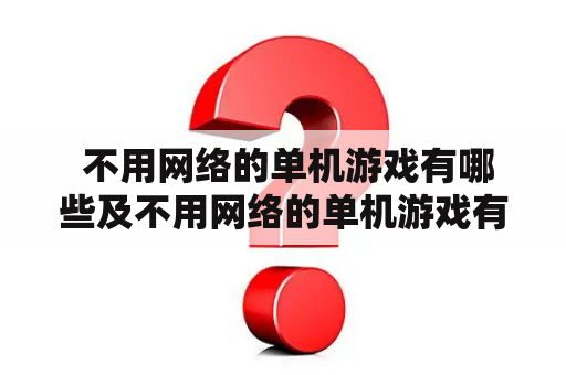  不用网络的单机游戏有哪些及不用网络的单机游戏有哪些好玩的？