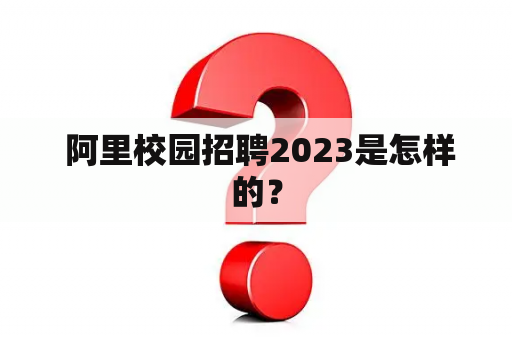  阿里校园招聘2023是怎样的？