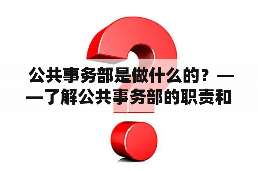  公共事务部是做什么的？——了解公共事务部的职责和工作内容