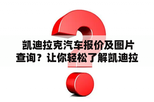  凯迪拉克汽车报价及图片查询？让你轻松了解凯迪拉克的最新报价和外观！