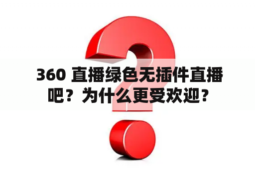  360 直播绿色无插件直播吧？为什么更受欢迎？