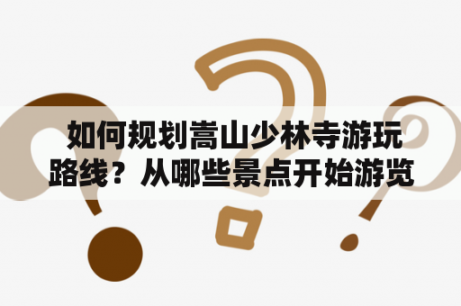  如何规划嵩山少林寺游玩路线？从哪些景点开始游览？