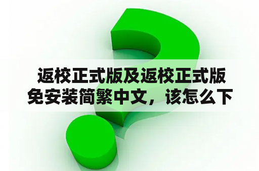  返校正式版及返校正式版免安装简繁中文，该怎么下载？