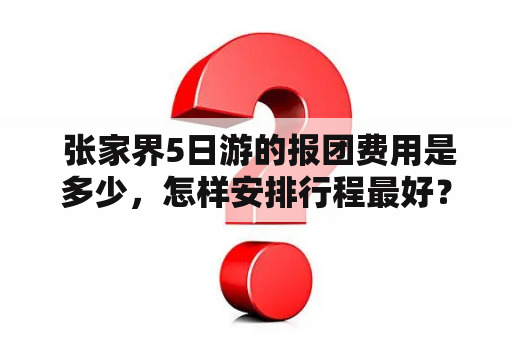  张家界5日游的报团费用是多少，怎样安排行程最好？