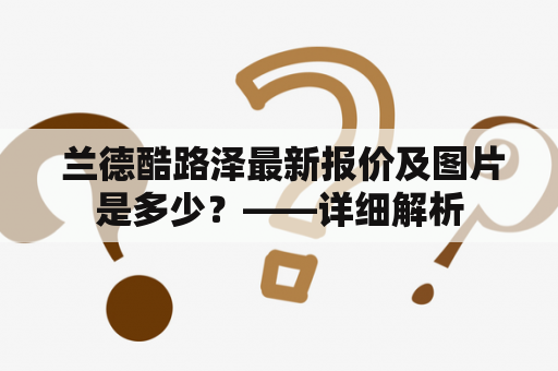  兰德酷路泽最新报价及图片是多少？——详细解析