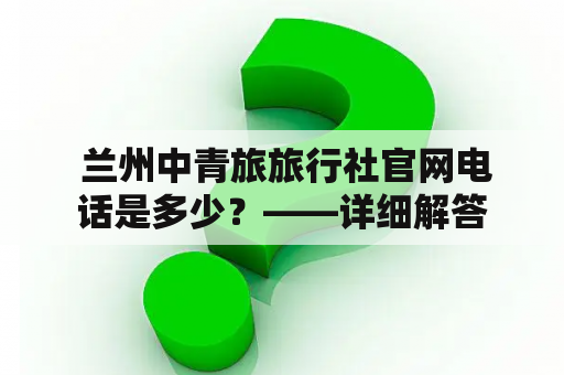  兰州中青旅旅行社官网电话是多少？——详细解答