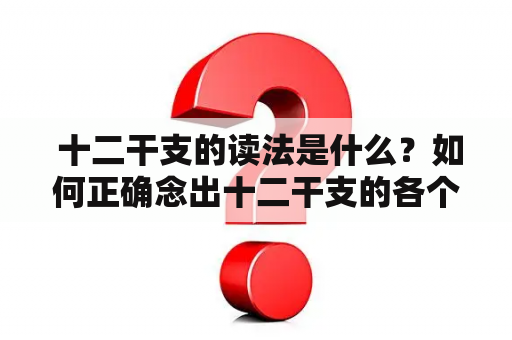  十二干支的读法是什么？如何正确念出十二干支的各个名称？