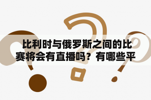  比利时与俄罗斯之间的比赛将会有直播吗？有哪些平台提供比利时vs俄罗斯直播视频？