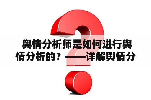  舆情分析师是如何进行舆情分析的？——详解舆情分析师工作内容