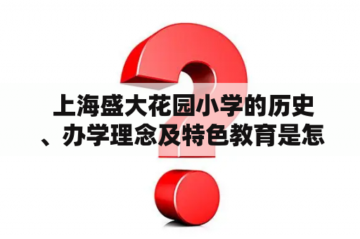  上海盛大花园小学的历史、办学理念及特色教育是怎样的？