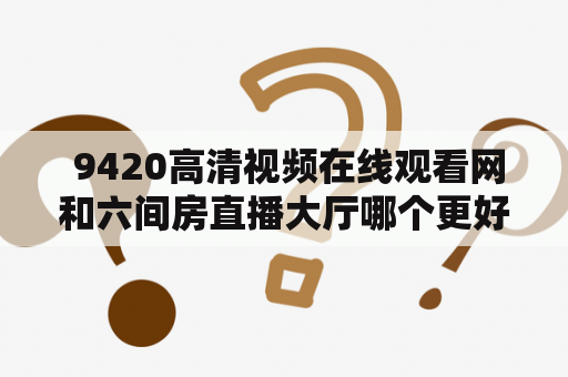  9420高清视频在线观看网和六间房直播大厅哪个更好？