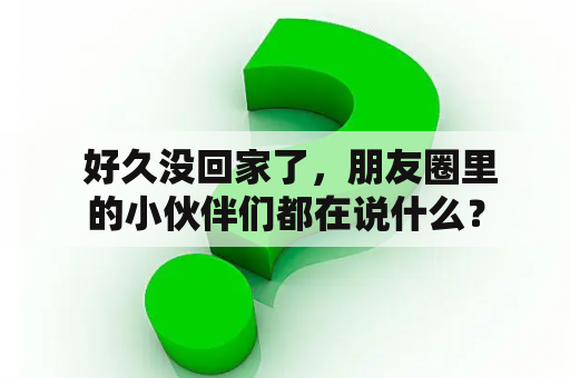  好久没回家了，朋友圈里的小伙伴们都在说什么？