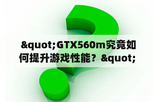  "GTX560m究竟如何提升游戏性能？"