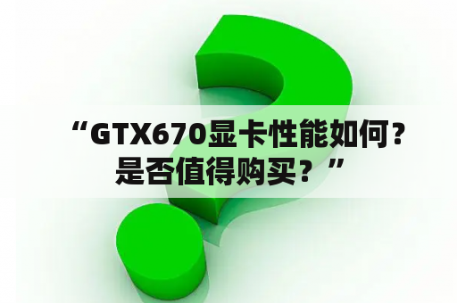  “GTX670显卡性能如何？是否值得购买？”