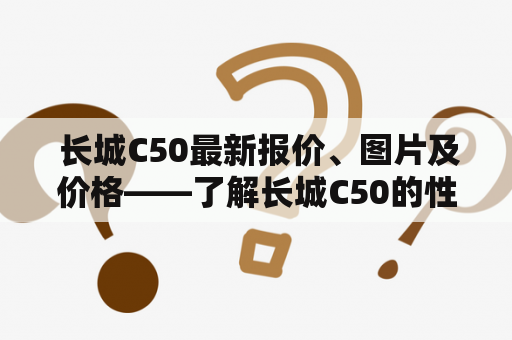  长城C50最新报价、图片及价格——了解长城C50的性价比如何？