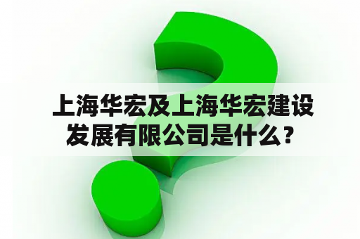  上海华宏及上海华宏建设发展有限公司是什么？