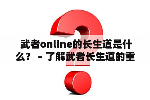  武者online的长生道是什么？ – 了解武者长生道的重要性
