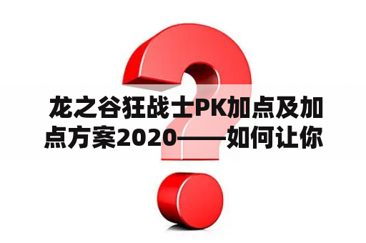  龙之谷狂战士PK加点及加点方案2020——如何让你的狂战士在PK中更加出色？