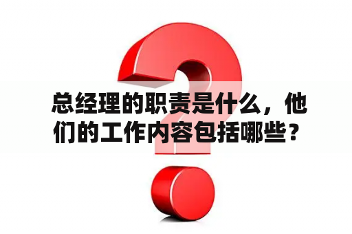  总经理的职责是什么，他们的工作内容包括哪些？