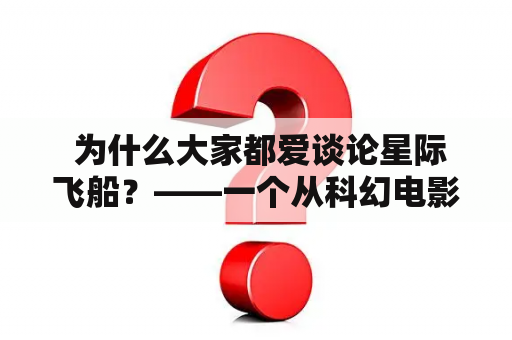  为什么大家都爱谈论星际飞船？——一个从科幻电影到现实世界的探索与猜想