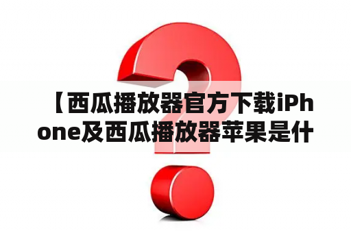  【西瓜播放器官方下载iPhone及西瓜播放器苹果是什么？如何下载？】