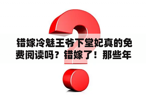  错嫁冷魅王爷下堂妃真的免费阅读吗？错嫁了！那些年轻时的美好幻想，都在一场婚姻中被粉碎了。她被迫嫁给了一位冷魅王爷，成为了他的下堂妃。这个王爷，表面上看起来高傲冷漠，却是一个隐藏着无尽悲伤的人。他对她冷淡又疏离，从未在她面前流露出一丝真情实感。她的心中，只有孤独与寂寞。