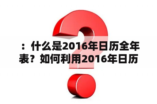  ：什么是2016年日历全年表？如何利用2016年日历全年表规划生活？