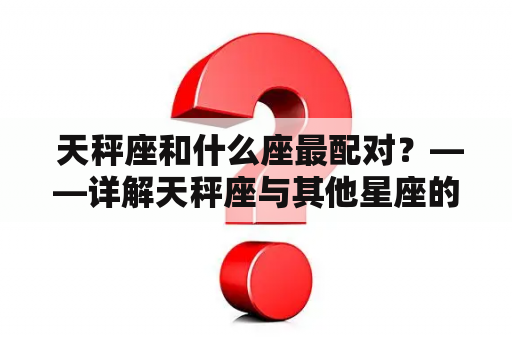  天秤座和什么座最配对？——详解天秤座与其他星座的最佳CP组合