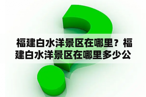  福建白水洋景区在哪里？福建白水洋景区在哪里多少公里？