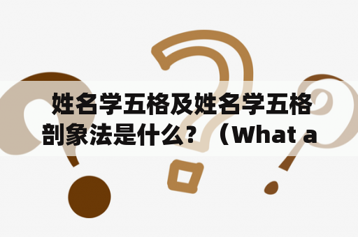  姓名学五格及姓名学五格剖象法是什么？（What are the Five Elements of Name Analysis and the Name Analysis Five Elements Profiling Method?)