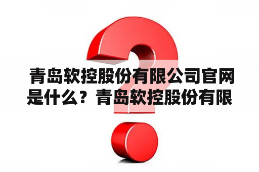  青岛软控股份有限公司官网是什么？青岛软控股份有限公司是一家在中国证券交易所上市的软件服务公司。它的主营业务是提供信息技术、软件开发和软件外包服务。该公司总部位于中国山东省青岛市。