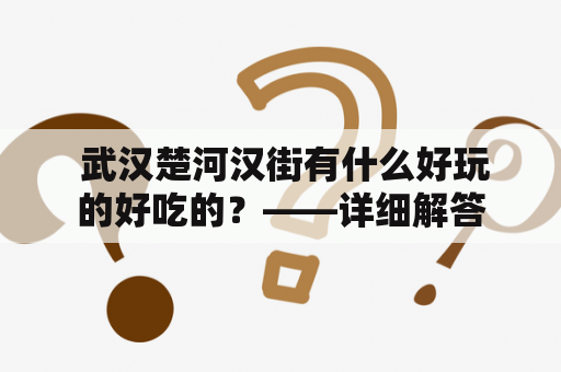  武汉楚河汉街有什么好玩的好吃的？——详细解答