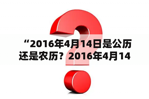  “2016年4月14日是公历还是农历？2016年4月14日农历是什么？”这是许多人在这一天所提出的问题。接下来我们一起来了解一下这个问题的答案。