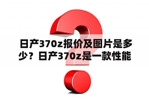  日产370z报价及图片是多少？日产370z是一款性能出色的运动轿车，受到了许多消费者的追捧。对于想要购买这款车的人来说，了解它的报价及图片是非常重要的。