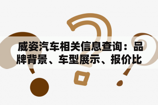  威姿汽车相关信息查询：品牌背景、车型展示、报价比较、购车建议