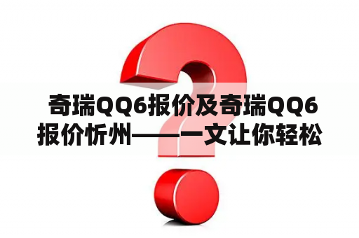  奇瑞QQ6报价及奇瑞QQ6报价忻州——一文让你轻松了解！