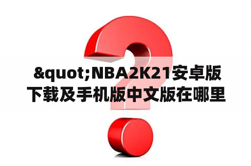  "NBA2K21安卓版下载及手机版中文版在哪里下载？"