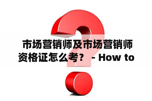  市场营销师及市场营销师资格证怎么考？ - How to become a marketing specialist and acquire a marketing specialist certificate?