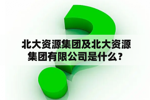  北大资源集团及北大资源集团有限公司是什么？