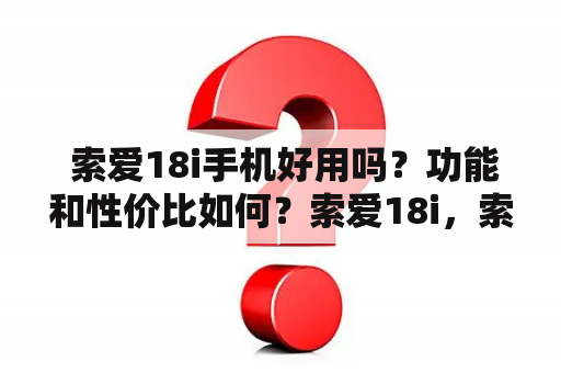  索爱18i手机好用吗？功能和性价比如何？索爱18i，索爱18i手机