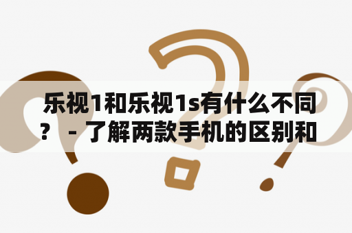  乐视1和乐视1s有什么不同？ - 了解两款手机的区别和优缺点