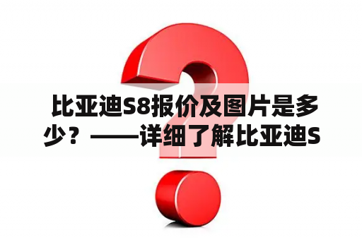  比亚迪S8报价及图片是多少？——详细了解比亚迪S8的报价和外观图片