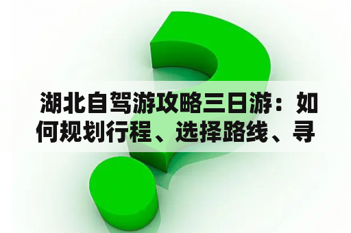  湖北自驾游攻略三日游：如何规划行程、选择路线、寻找景点？