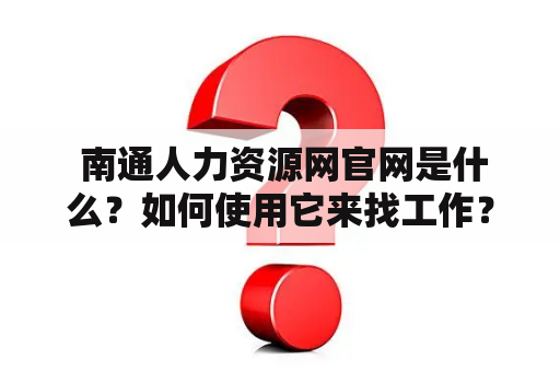  南通人力资源网官网是什么？如何使用它来找工作？