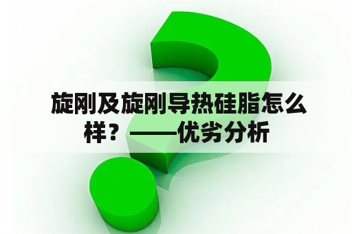  旋刚及旋刚导热硅脂怎么样？——优劣分析