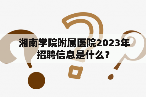  湘南学院附属医院2023年招聘信息是什么？