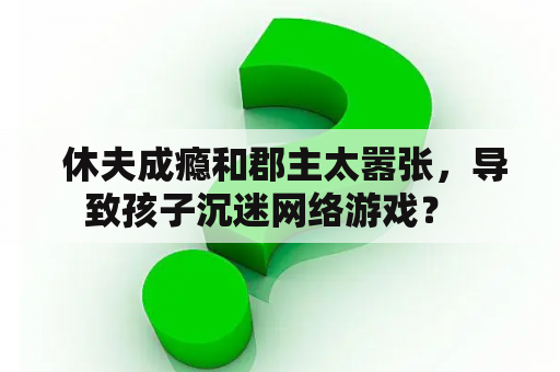  休夫成瘾和郡主太嚣张，导致孩子沉迷网络游戏？  