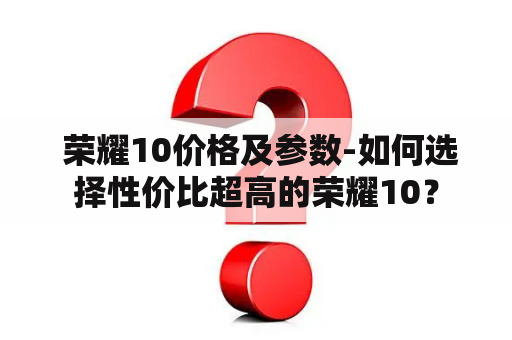  荣耀10价格及参数-如何选择性价比超高的荣耀10？