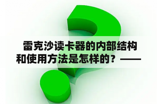  雷克沙读卡器的内部结构和使用方法是怎样的？——详细解析雷克沙读卡器及拆解过程